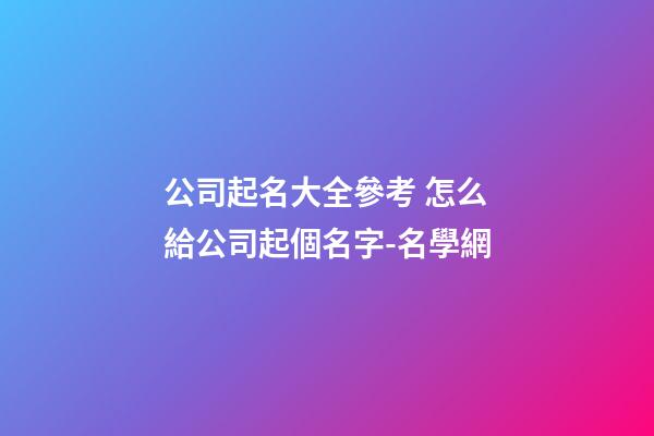 公司起名大全參考 怎么給公司起個名字-名學網-第1張-公司起名-玄機派